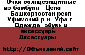 Очки солнцезащитные из бамбука › Цена ­ 2 800 - Башкортостан респ., Уфимский р-н, Уфа г. Одежда, обувь и аксессуары » Аксессуары   
